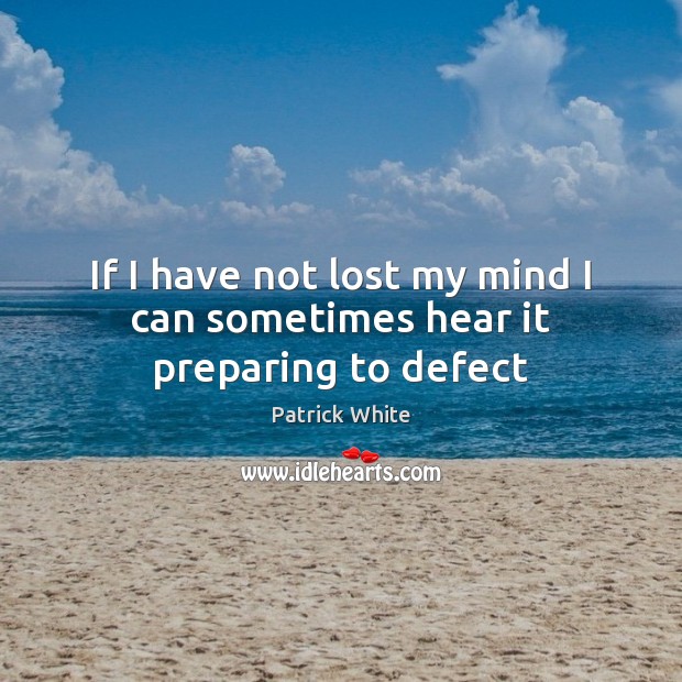 If I have not lost my mind I can sometimes hear it preparing to defect Patrick White Picture Quote