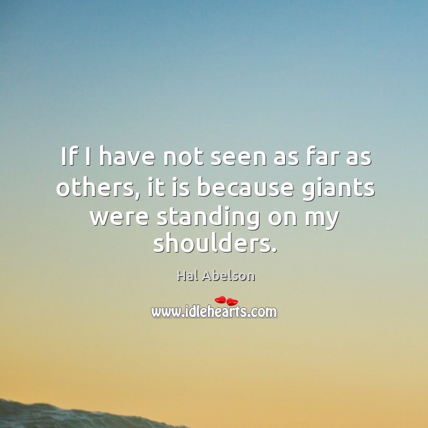 If I have not seen as far as others, it is because giants were standing on my shoulders. Hal Abelson Picture Quote
