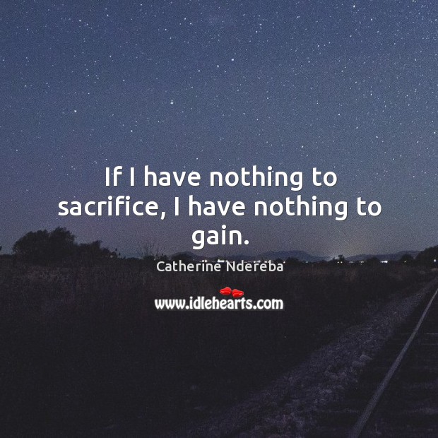 If I have nothing to sacrifice, I have nothing to gain. Catherine Ndereba Picture Quote