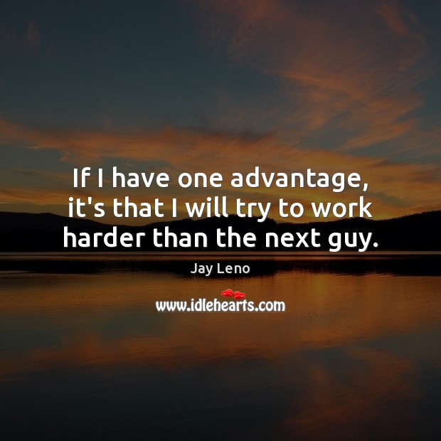 If I have one advantage, it’s that I will try to work harder than the next guy. Jay Leno Picture Quote