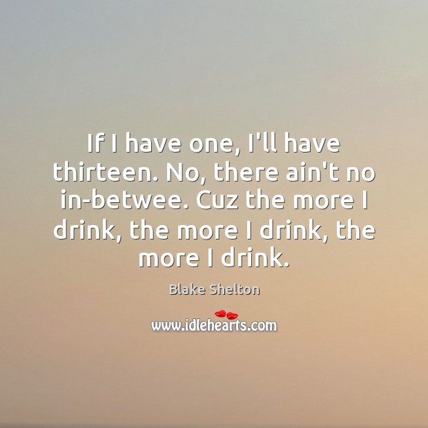 If I have one, I’ll have thirteen. No, there ain’t no in-betwee. Blake Shelton Picture Quote