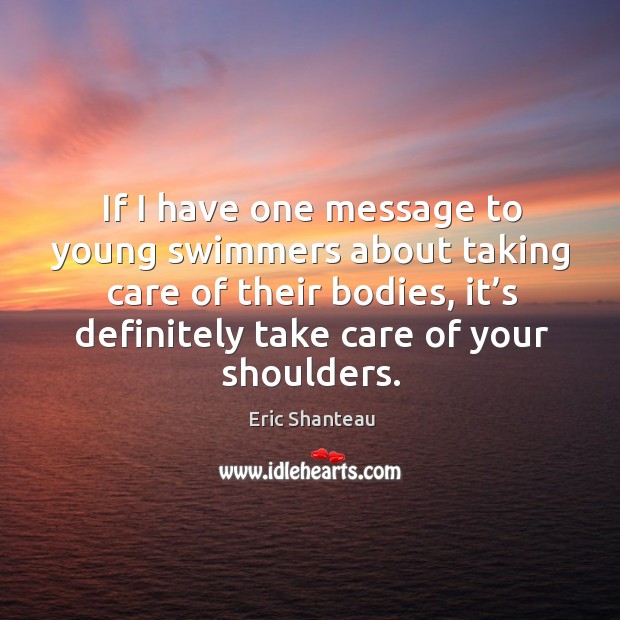 If I have one message to young swimmers about taking care of their bodies Eric Shanteau Picture Quote