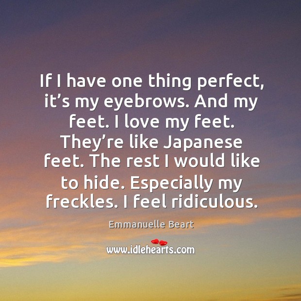 If I have one thing perfect, it’s my eyebrows. And my feet. I love my feet. Emmanuelle Beart Picture Quote