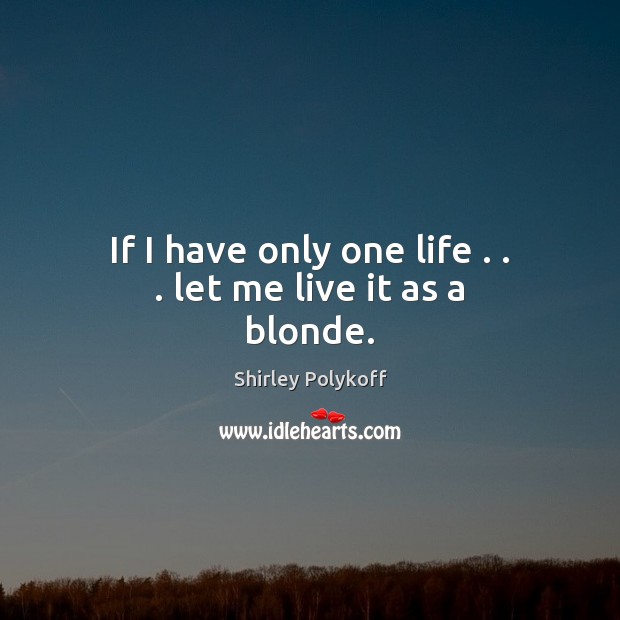 If I have only one life . . . let me live it as a blonde. Shirley Polykoff Picture Quote
