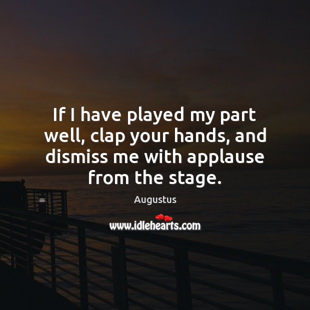 If I have played my part well, clap your hands, and dismiss Augustus Picture Quote