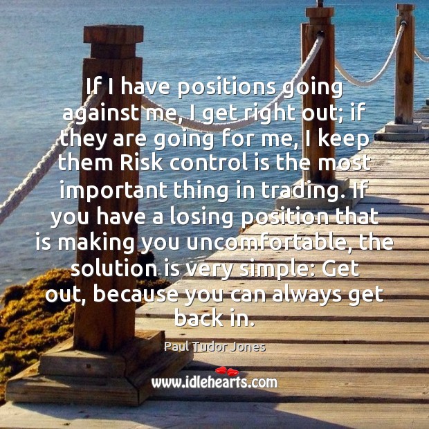 If I have positions going against me, I get right out; if Paul Tudor Jones Picture Quote