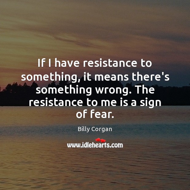 If I have resistance to something, it means there’s something wrong. The Billy Corgan Picture Quote