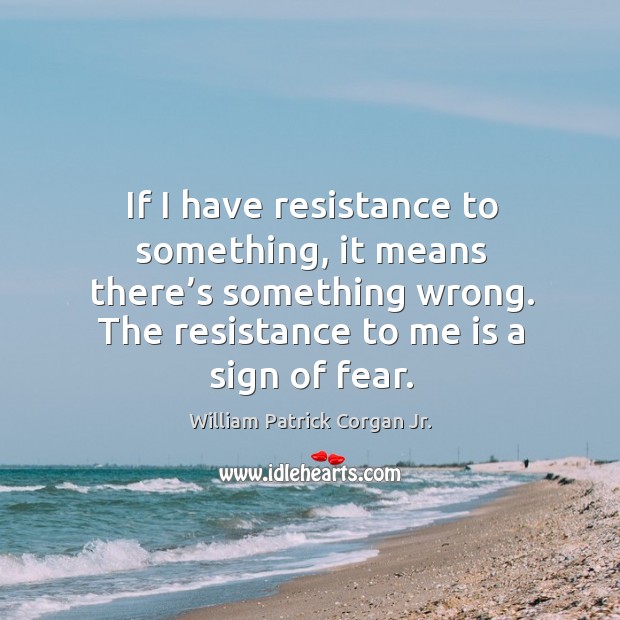 If I have resistance to something, it means there’s something wrong. The resistance to me is a sign of fear. William Patrick Corgan Jr. Picture Quote