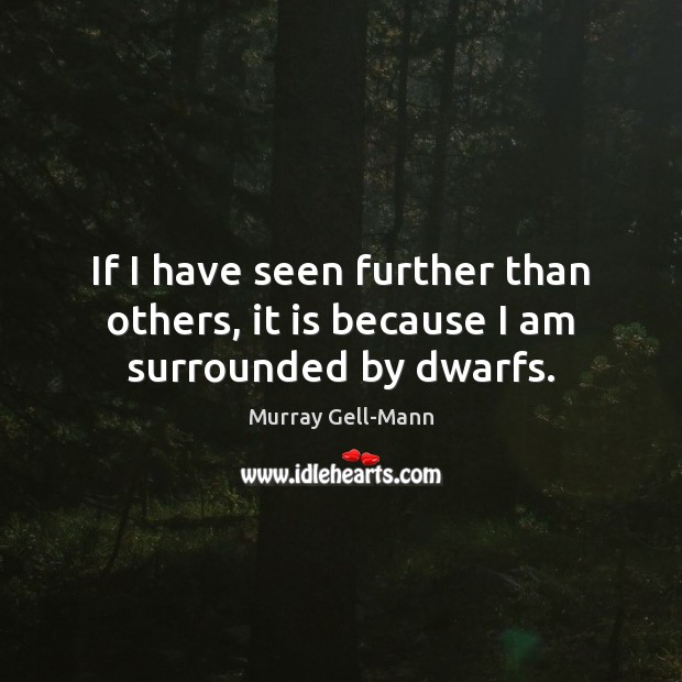 If I have seen further than others, it is because I am surrounded by dwarfs. Murray Gell-Mann Picture Quote