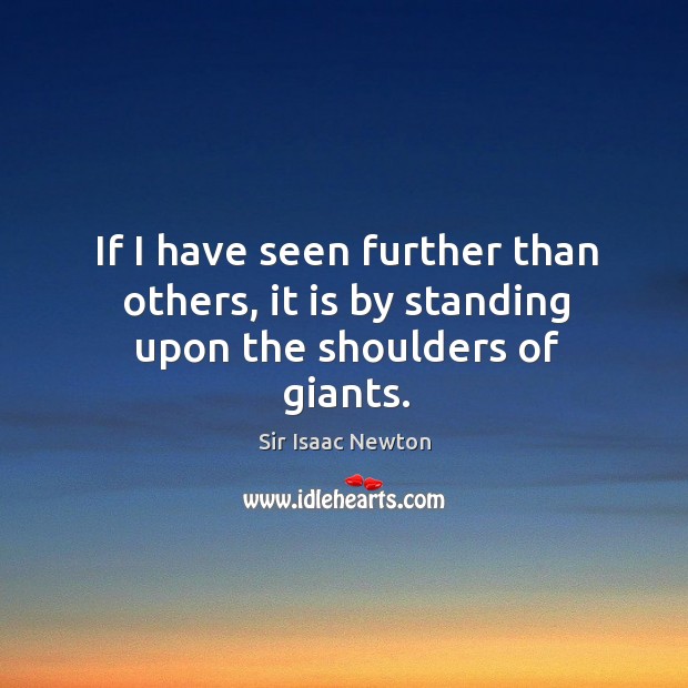 If I have seen further than others, it is by standing upon the shoulders of giants. Sir Isaac Newton Picture Quote