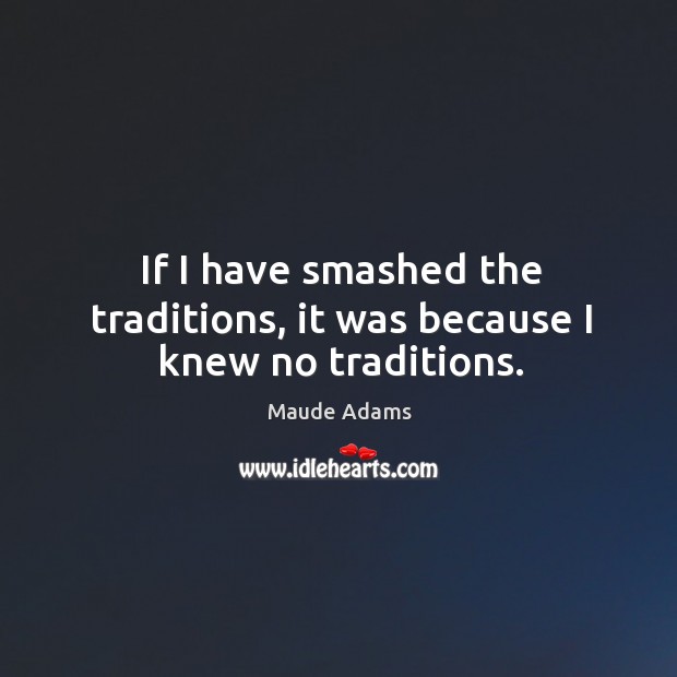 If I have smashed the traditions, it was because I knew no traditions. Maude Adams Picture Quote