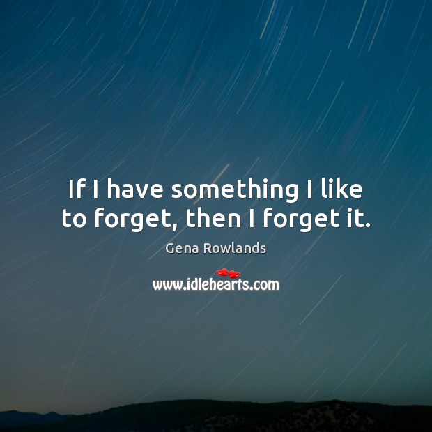 If I have something I like to forget, then I forget it. Gena Rowlands Picture Quote