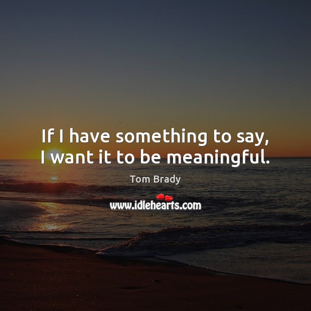 If I have something to say, I want it to be meaningful. Tom Brady Picture Quote