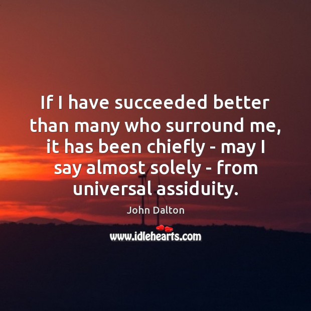 If I have succeeded better than many who surround me, it has John Dalton Picture Quote