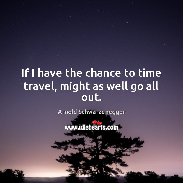 If I have the chance to time travel, might as well go all out. Arnold Schwarzenegger Picture Quote