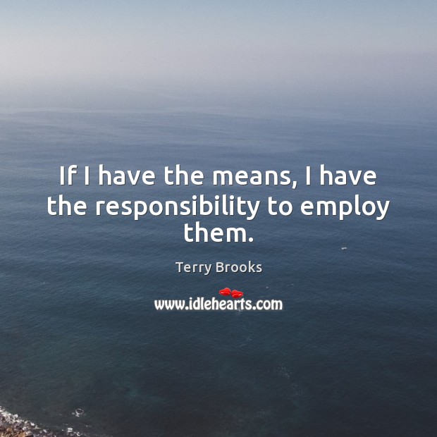 If I have the means, I have the responsibility to employ them. Terry Brooks Picture Quote