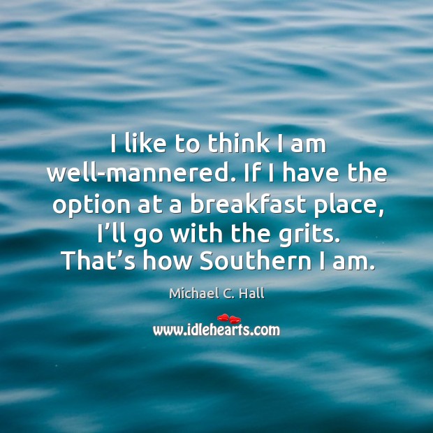 If I have the option at a breakfast place, I’ll go with the grits. That’s how southern I am. Michael C. Hall Picture Quote