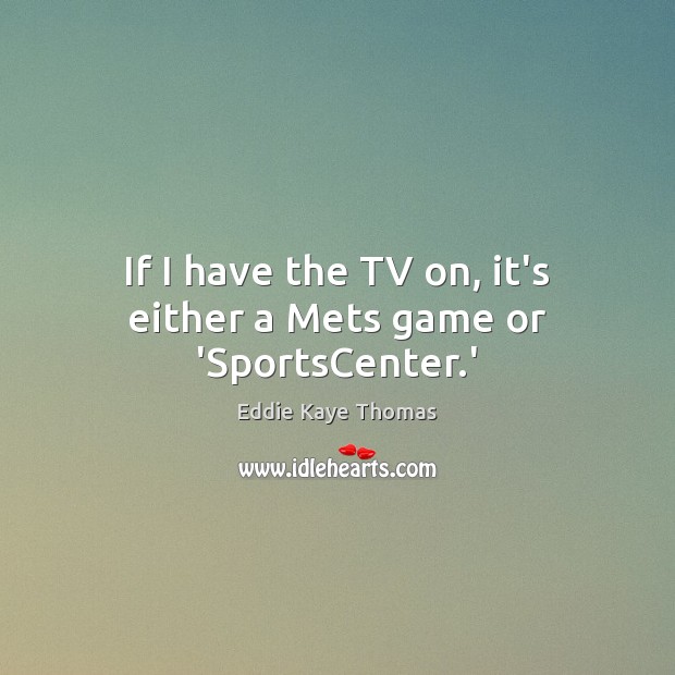 If I have the TV on, it’s either a Mets game or ‘SportsCenter.’ Eddie Kaye Thomas Picture Quote