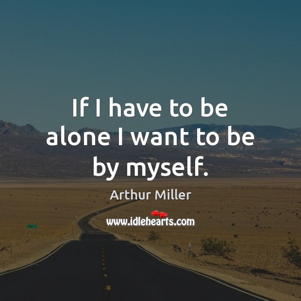 If I have to be alone I want to be by myself. Arthur Miller Picture Quote