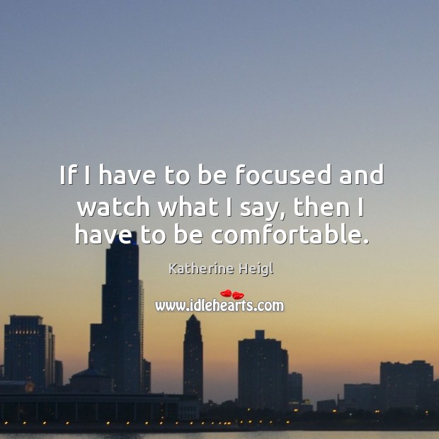 If I have to be focused and watch what I say, then I have to be comfortable. Katherine Heigl Picture Quote