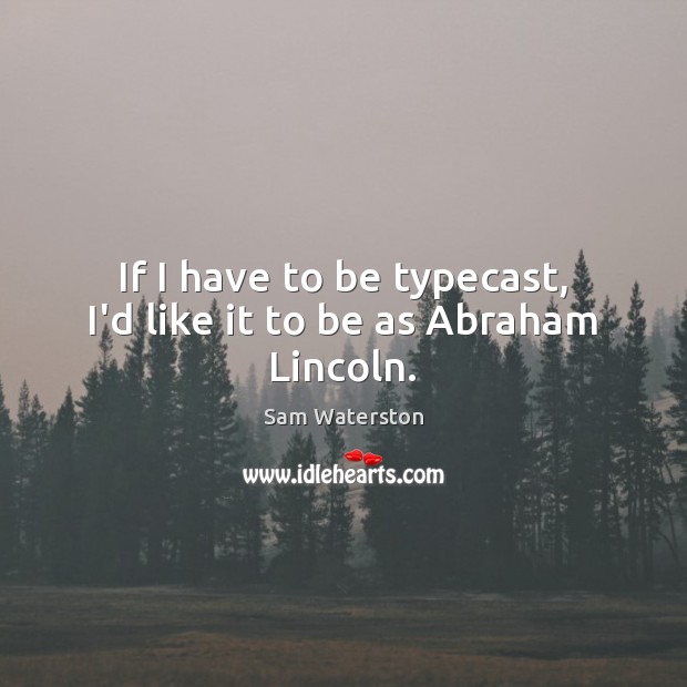 If I have to be typecast, I’d like it to be as Abraham Lincoln. 