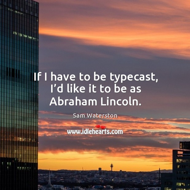 If I have to be typecast, I’d like it to be as abraham lincoln. Sam Waterston Picture Quote