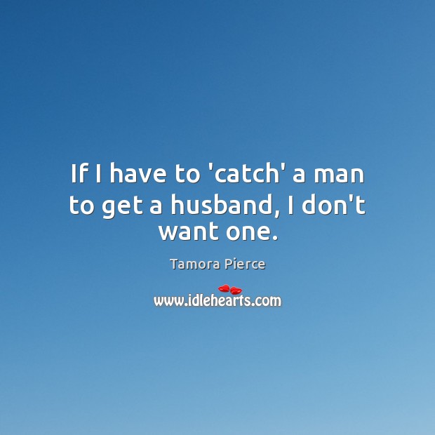 If I have to ‘catch’ a man to get a husband, I don’t want one. Image