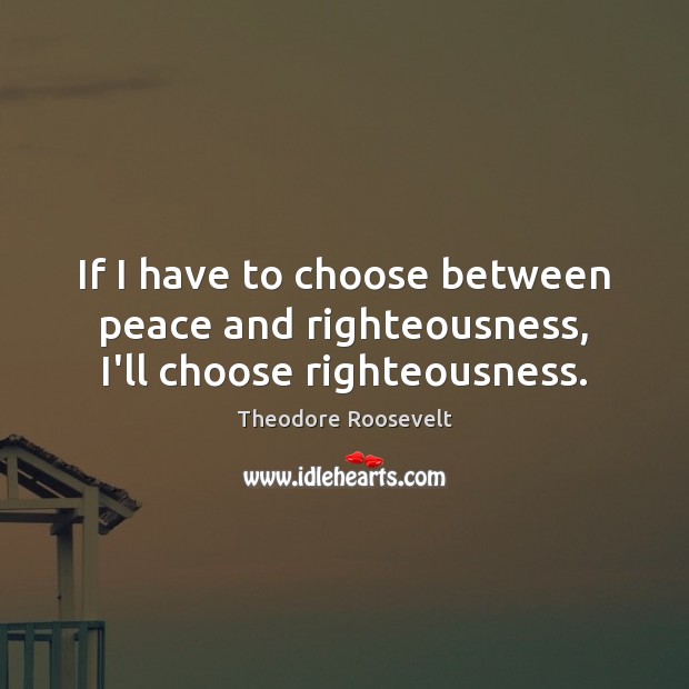 If I have to choose between peace and righteousness, I’ll choose righteousness. Theodore Roosevelt Picture Quote