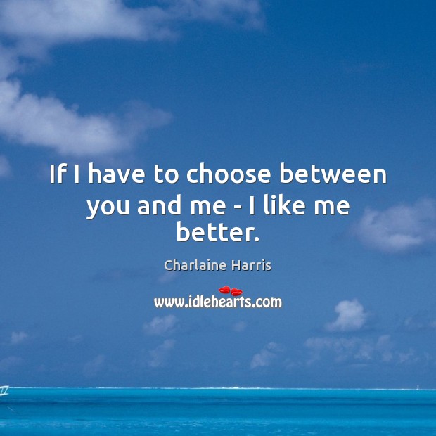 If I have to choose between you and me – I like me better. Charlaine Harris Picture Quote