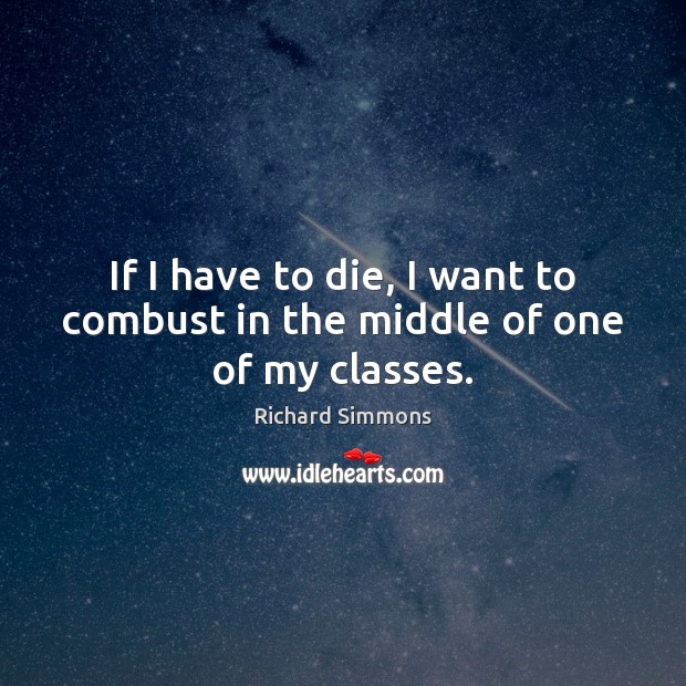 If I have to die, I want to combust in the middle of one of my classes. Richard Simmons Picture Quote