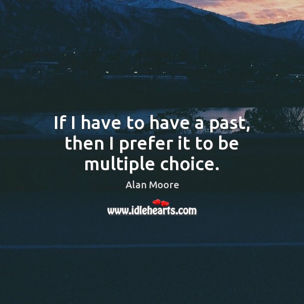 If I have to have a past, then I prefer it to be multiple choice. Alan Moore Picture Quote