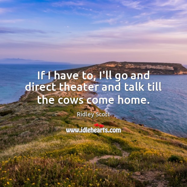 If I have to, I’ll go and direct theater and talk till the cows come home. Ridley Scott Picture Quote
