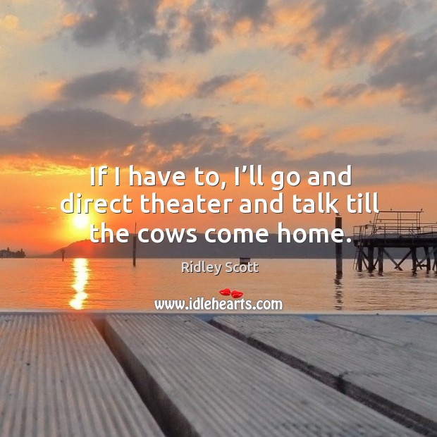 If I have to, I’ll go and direct theater and talk till the cows come home. Image