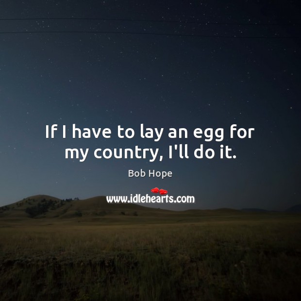If I have to lay an egg for my country, I’ll do it. Image