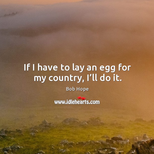If I have to lay an egg for my country, I’ll do it. Bob Hope Picture Quote