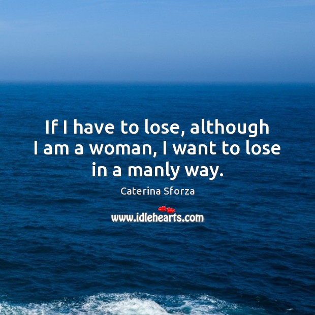 If I have to lose, although I am a woman, I want to lose in a manly way. Caterina Sforza Picture Quote