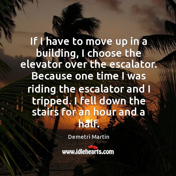 If I have to move up in a building, I choose the elevator over the escalator. Demetri Martin Picture Quote