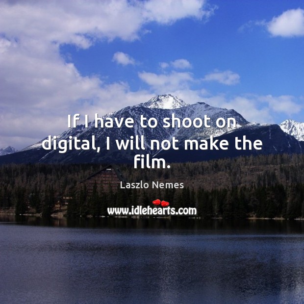 If I have to shoot on digital, I will not make the film. Laszlo Nemes Picture Quote