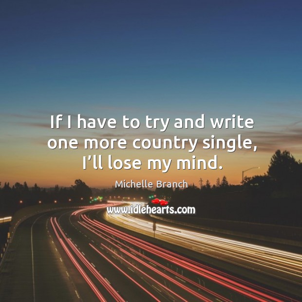 If I have to try and write one more country single, I’ll lose my mind. Michelle Branch Picture Quote