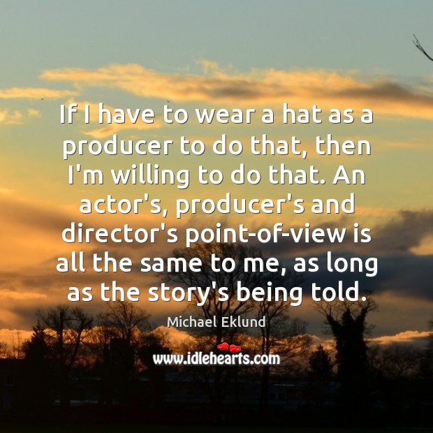 If I have to wear a hat as a producer to do Michael Eklund Picture Quote