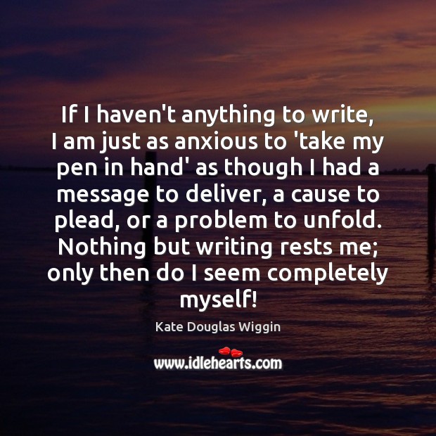 If I haven’t anything to write, I am just as anxious to Kate Douglas Wiggin Picture Quote