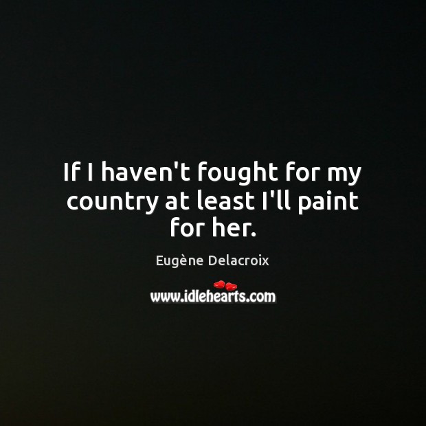 If I haven’t fought for my country at least I’ll paint for her. Eugène Delacroix Picture Quote
