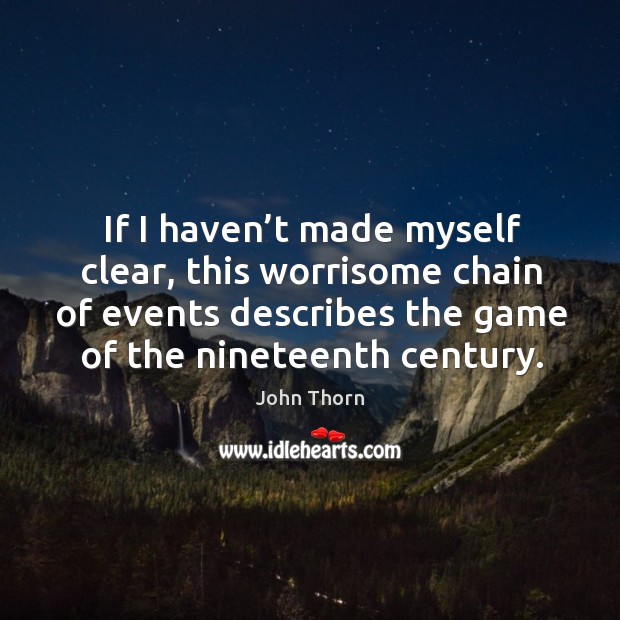 If I haven’t made myself clear, this worrisome chain of events describes the game of the nineteenth century. John Thorn Picture Quote