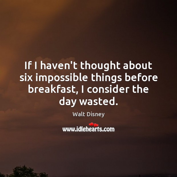 If I haven’t thought about six impossible things before breakfast, I consider Walt Disney Picture Quote