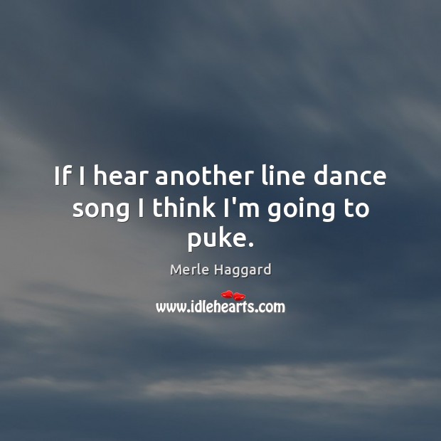 If I hear another line dance song I think I’m going to puke. Merle Haggard Picture Quote