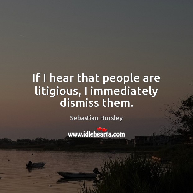 If I hear that people are litigious, I immediately dismiss them. Sebastian Horsley Picture Quote