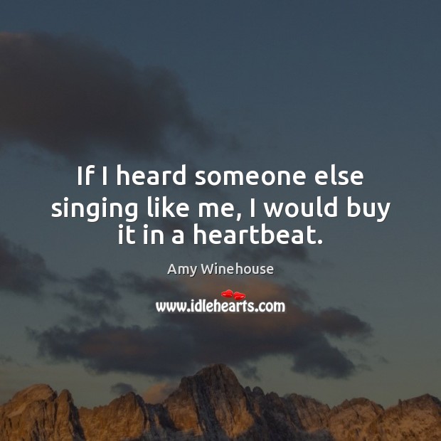 If I heard someone else singing like me, I would buy it in a heartbeat. Amy Winehouse Picture Quote