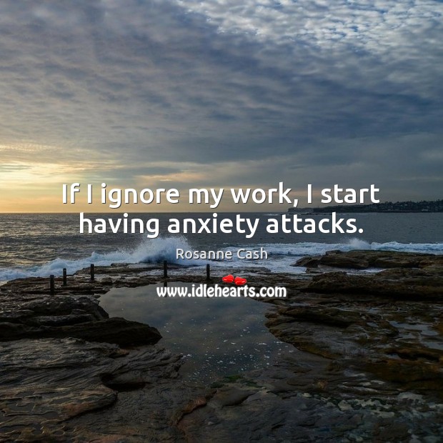 If I ignore my work, I start having anxiety attacks. Rosanne Cash Picture Quote
