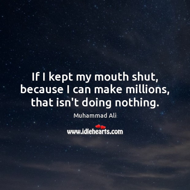 If I kept my mouth shut, because I can make millions, that isn’t doing nothing. Image