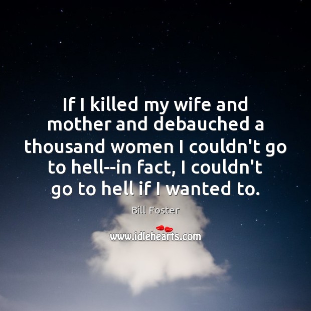 If I killed my wife and mother and debauched a thousand women Bill Foster Picture Quote